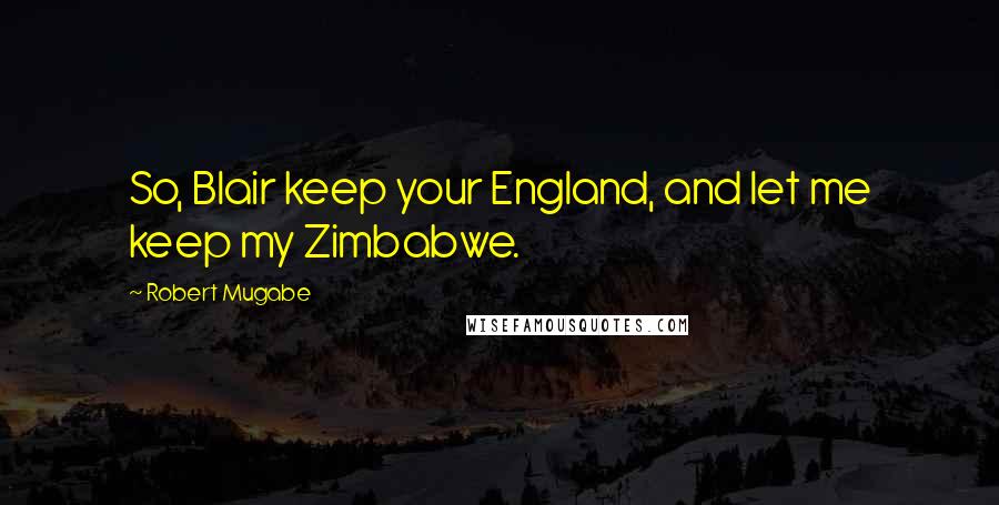 Robert Mugabe Quotes: So, Blair keep your England, and let me keep my Zimbabwe.