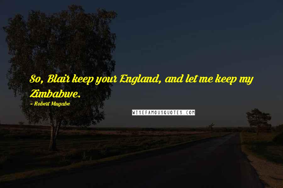 Robert Mugabe Quotes: So, Blair keep your England, and let me keep my Zimbabwe.