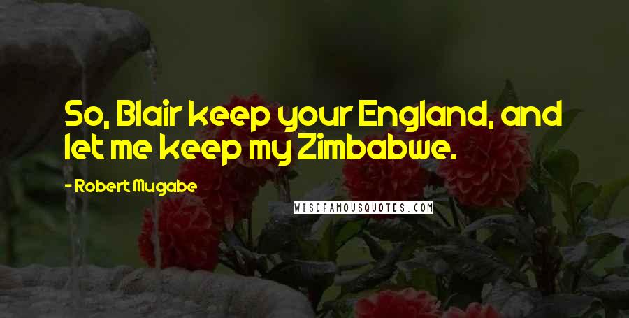 Robert Mugabe Quotes: So, Blair keep your England, and let me keep my Zimbabwe.