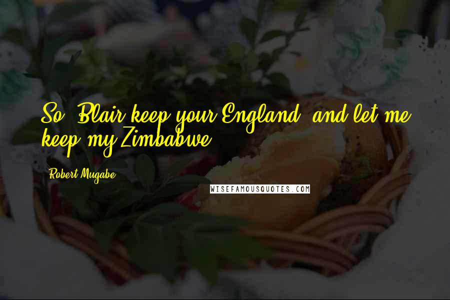 Robert Mugabe Quotes: So, Blair keep your England, and let me keep my Zimbabwe.