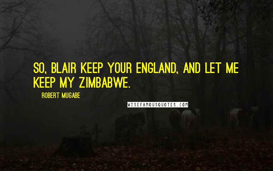 Robert Mugabe Quotes: So, Blair keep your England, and let me keep my Zimbabwe.