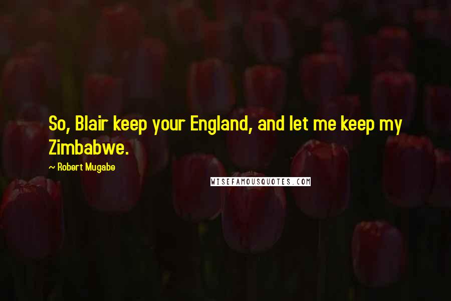 Robert Mugabe Quotes: So, Blair keep your England, and let me keep my Zimbabwe.