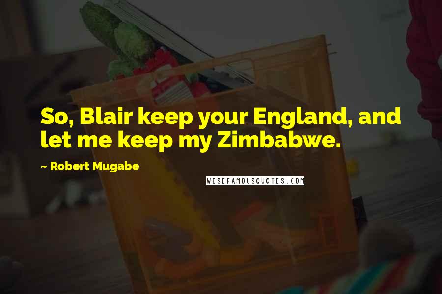 Robert Mugabe Quotes: So, Blair keep your England, and let me keep my Zimbabwe.