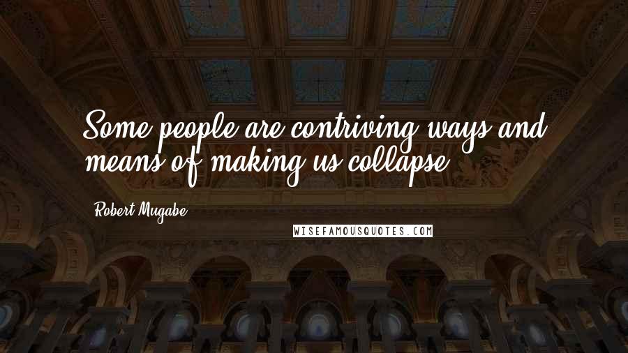 Robert Mugabe Quotes: Some people are contriving ways and means of making us collapse.