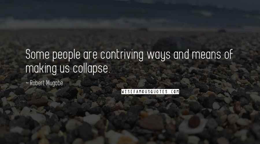 Robert Mugabe Quotes: Some people are contriving ways and means of making us collapse.