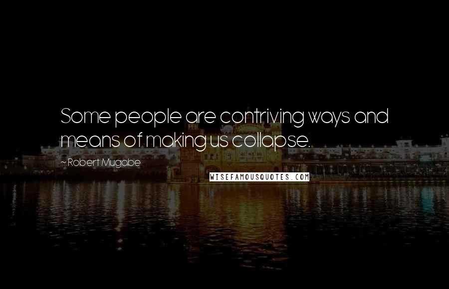 Robert Mugabe Quotes: Some people are contriving ways and means of making us collapse.