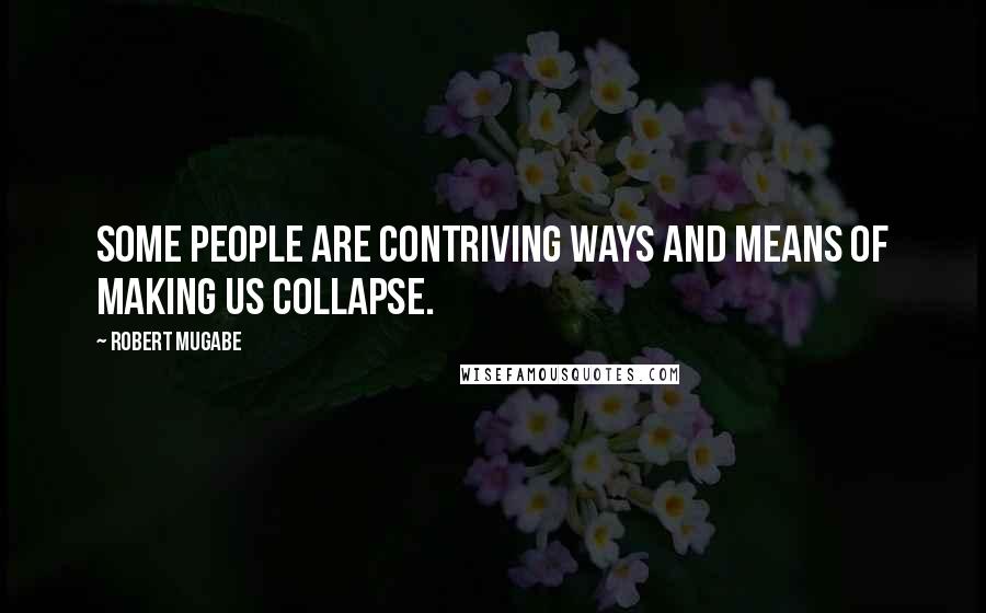 Robert Mugabe Quotes: Some people are contriving ways and means of making us collapse.