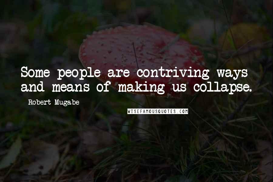 Robert Mugabe Quotes: Some people are contriving ways and means of making us collapse.