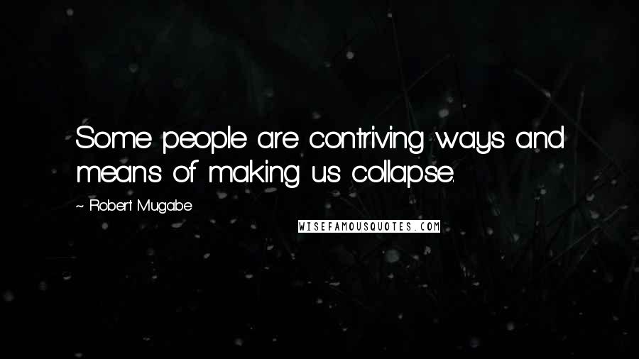 Robert Mugabe Quotes: Some people are contriving ways and means of making us collapse.