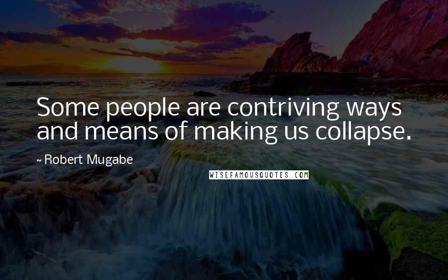 Robert Mugabe Quotes: Some people are contriving ways and means of making us collapse.