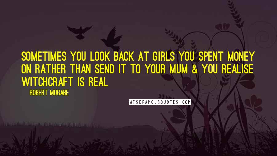 Robert Mugabe Quotes: Sometimes you look back at girls you spent money on rather than send it to your mum & you realise witchcraft is real