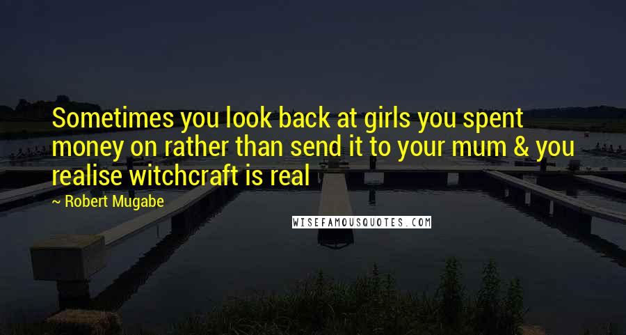 Robert Mugabe Quotes: Sometimes you look back at girls you spent money on rather than send it to your mum & you realise witchcraft is real