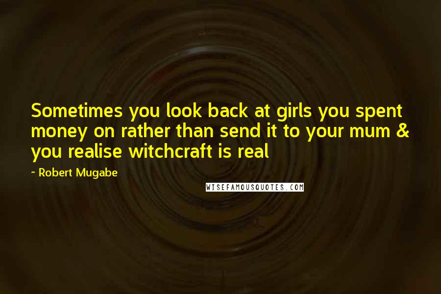 Robert Mugabe Quotes: Sometimes you look back at girls you spent money on rather than send it to your mum & you realise witchcraft is real