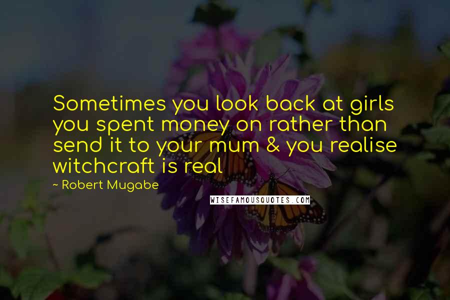Robert Mugabe Quotes: Sometimes you look back at girls you spent money on rather than send it to your mum & you realise witchcraft is real