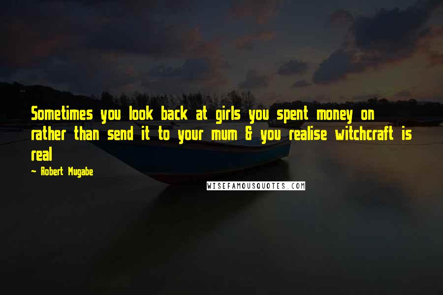 Robert Mugabe Quotes: Sometimes you look back at girls you spent money on rather than send it to your mum & you realise witchcraft is real