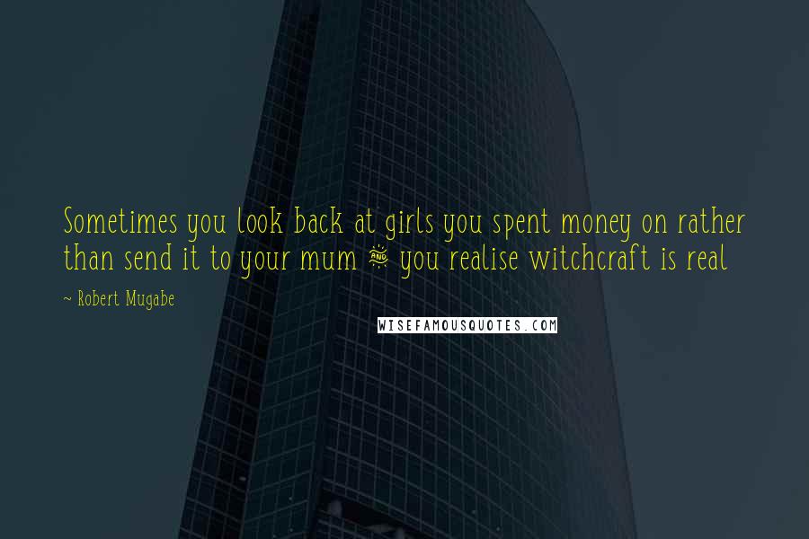Robert Mugabe Quotes: Sometimes you look back at girls you spent money on rather than send it to your mum & you realise witchcraft is real