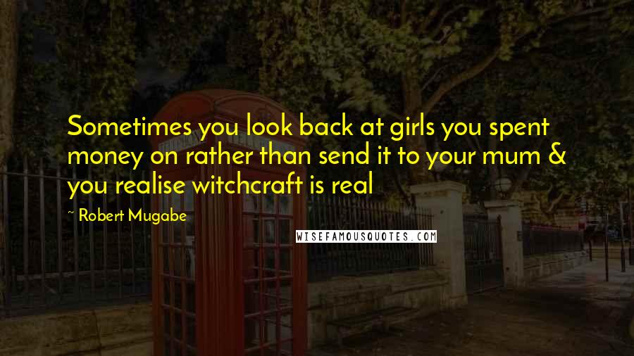 Robert Mugabe Quotes: Sometimes you look back at girls you spent money on rather than send it to your mum & you realise witchcraft is real