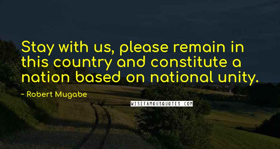 Robert Mugabe Quotes: Stay with us, please remain in this country and constitute a nation based on national unity.