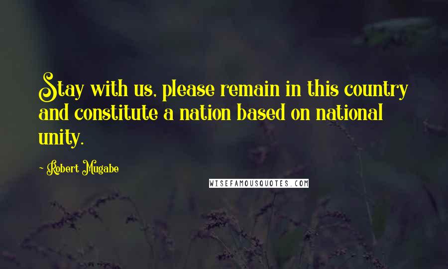 Robert Mugabe Quotes: Stay with us, please remain in this country and constitute a nation based on national unity.