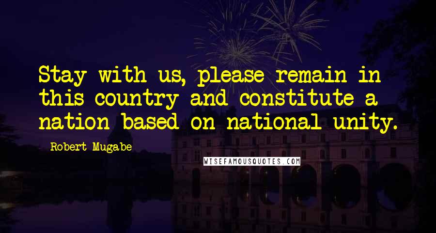 Robert Mugabe Quotes: Stay with us, please remain in this country and constitute a nation based on national unity.