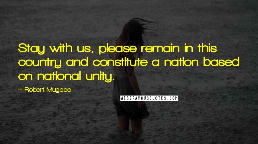 Robert Mugabe Quotes: Stay with us, please remain in this country and constitute a nation based on national unity.