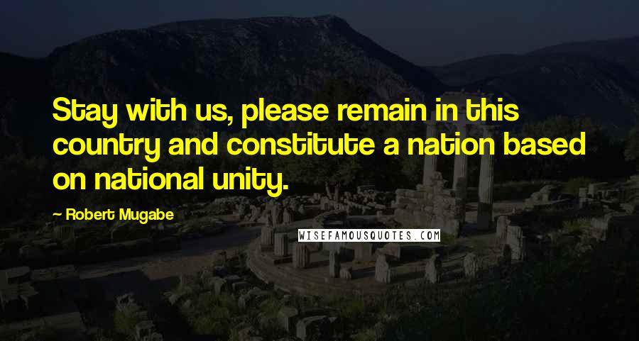 Robert Mugabe Quotes: Stay with us, please remain in this country and constitute a nation based on national unity.