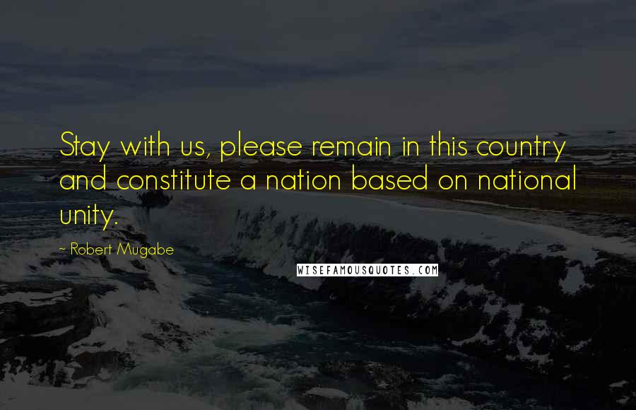 Robert Mugabe Quotes: Stay with us, please remain in this country and constitute a nation based on national unity.