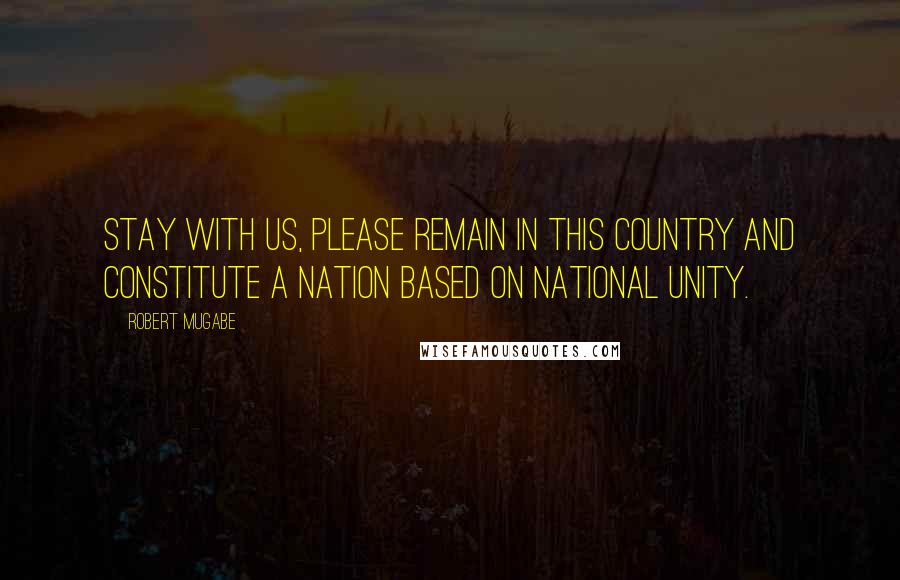 Robert Mugabe Quotes: Stay with us, please remain in this country and constitute a nation based on national unity.