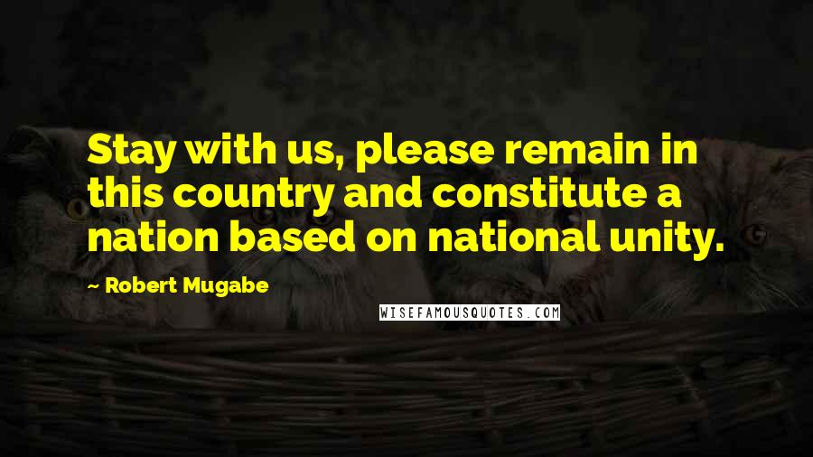 Robert Mugabe Quotes: Stay with us, please remain in this country and constitute a nation based on national unity.