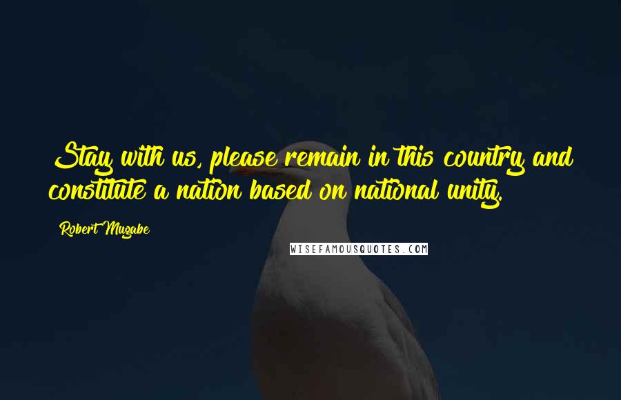 Robert Mugabe Quotes: Stay with us, please remain in this country and constitute a nation based on national unity.