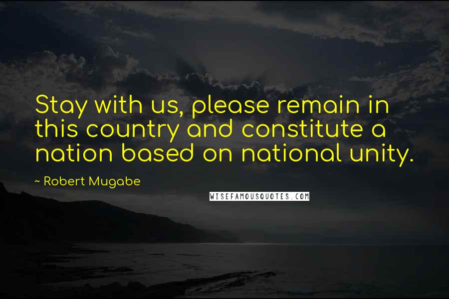 Robert Mugabe Quotes: Stay with us, please remain in this country and constitute a nation based on national unity.