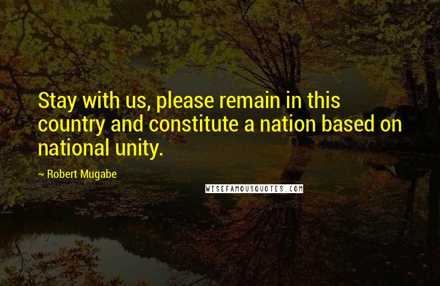 Robert Mugabe Quotes: Stay with us, please remain in this country and constitute a nation based on national unity.