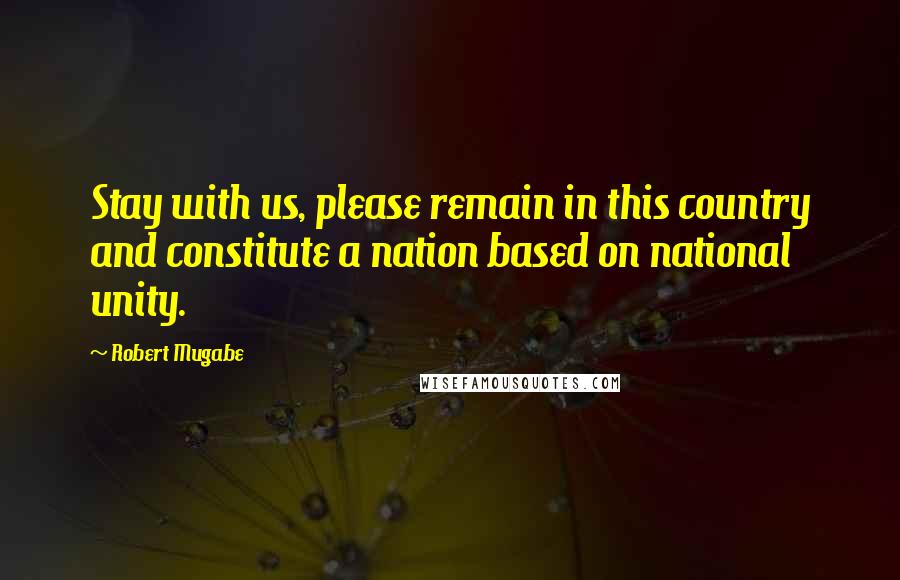 Robert Mugabe Quotes: Stay with us, please remain in this country and constitute a nation based on national unity.