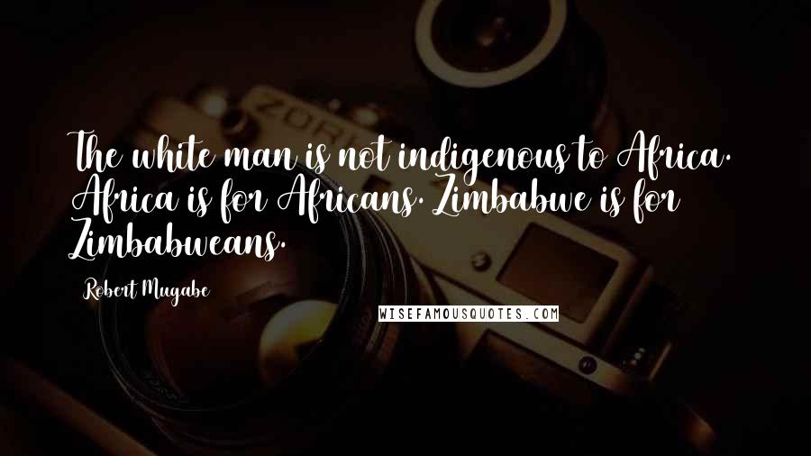 Robert Mugabe Quotes: The white man is not indigenous to Africa. Africa is for Africans. Zimbabwe is for Zimbabweans.