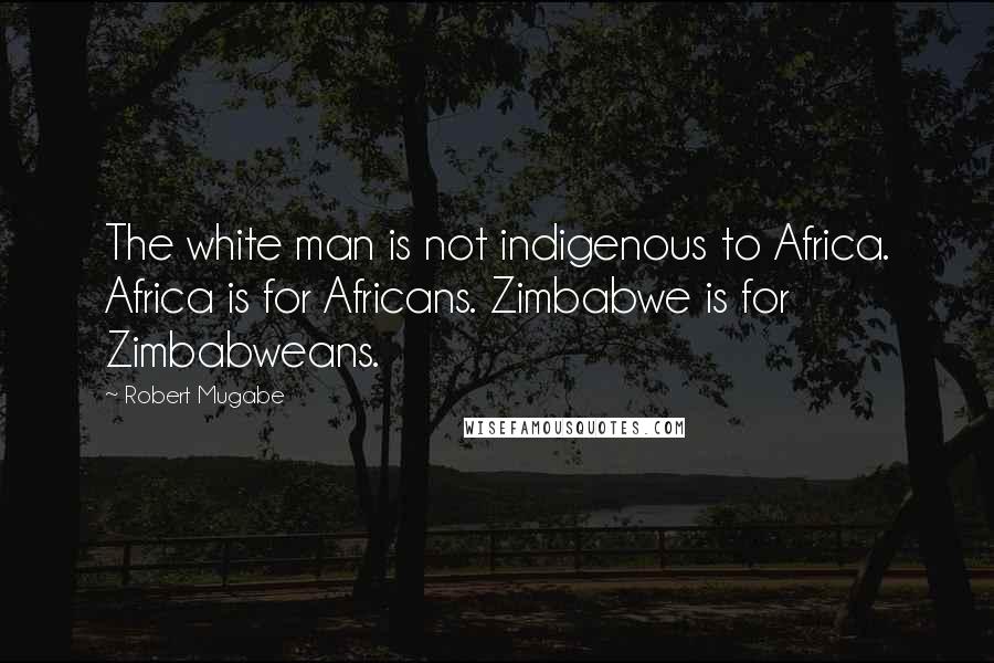 Robert Mugabe Quotes: The white man is not indigenous to Africa. Africa is for Africans. Zimbabwe is for Zimbabweans.