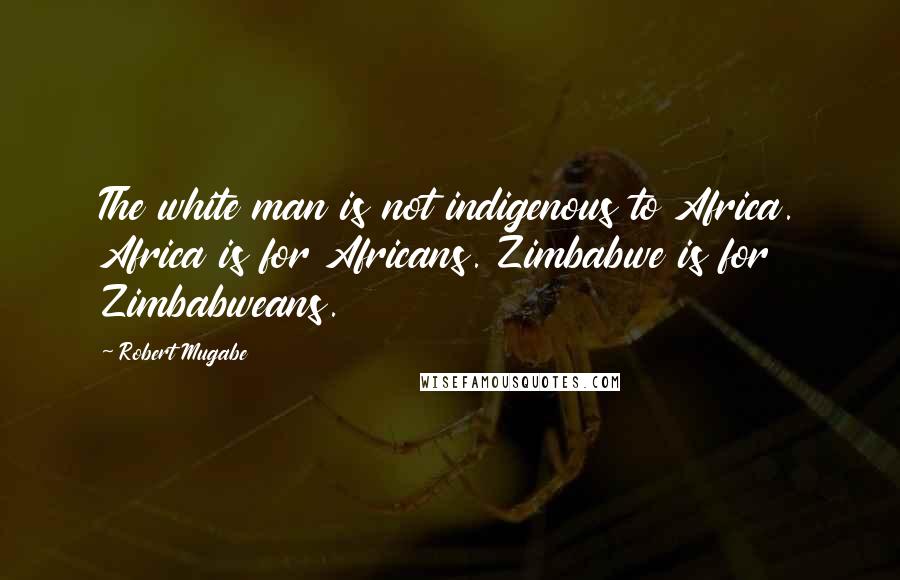 Robert Mugabe Quotes: The white man is not indigenous to Africa. Africa is for Africans. Zimbabwe is for Zimbabweans.