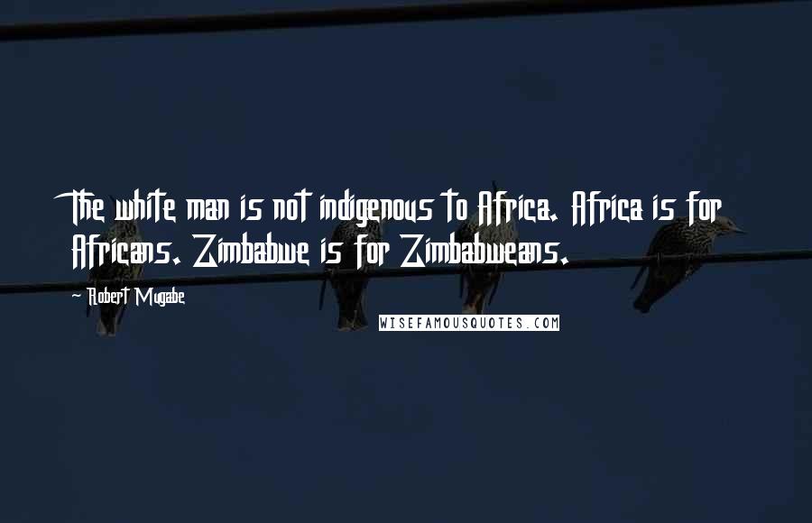 Robert Mugabe Quotes: The white man is not indigenous to Africa. Africa is for Africans. Zimbabwe is for Zimbabweans.