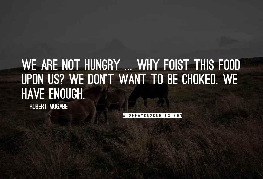 Robert Mugabe Quotes: We are not hungry ... Why foist this food upon us? We don't want to be choked. We have enough.