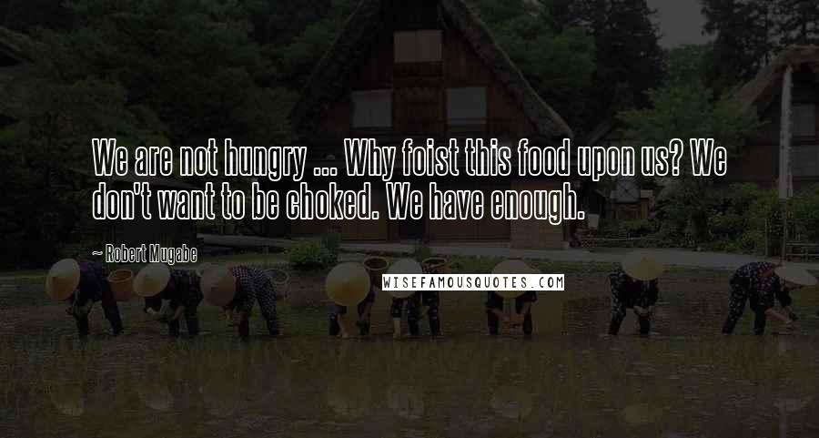 Robert Mugabe Quotes: We are not hungry ... Why foist this food upon us? We don't want to be choked. We have enough.