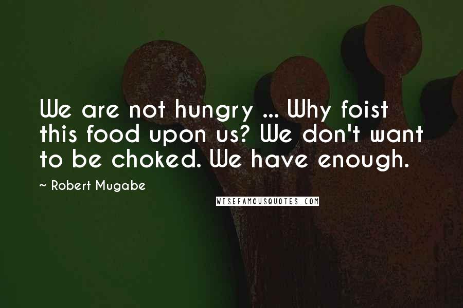 Robert Mugabe Quotes: We are not hungry ... Why foist this food upon us? We don't want to be choked. We have enough.