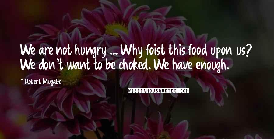 Robert Mugabe Quotes: We are not hungry ... Why foist this food upon us? We don't want to be choked. We have enough.