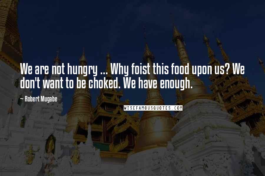 Robert Mugabe Quotes: We are not hungry ... Why foist this food upon us? We don't want to be choked. We have enough.