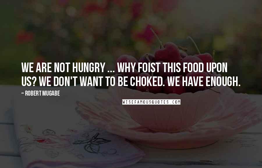 Robert Mugabe Quotes: We are not hungry ... Why foist this food upon us? We don't want to be choked. We have enough.