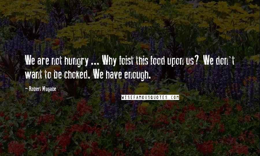 Robert Mugabe Quotes: We are not hungry ... Why foist this food upon us? We don't want to be choked. We have enough.