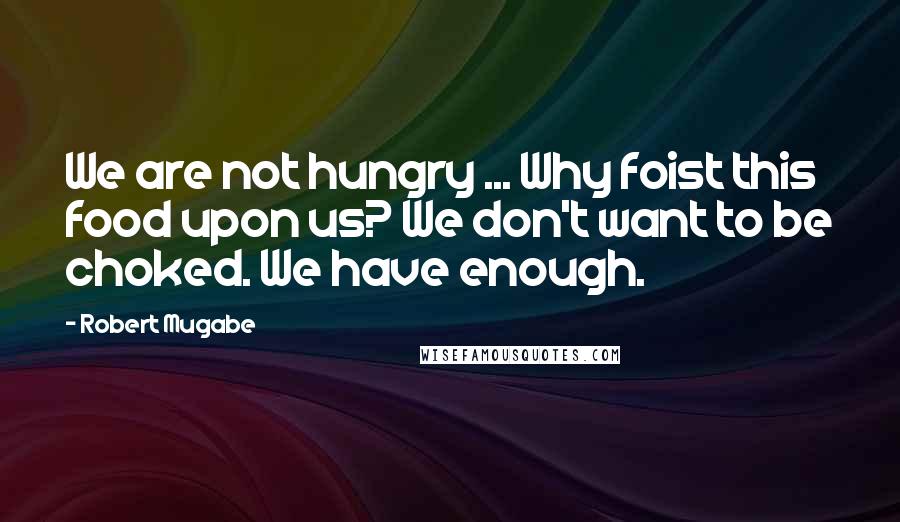 Robert Mugabe Quotes: We are not hungry ... Why foist this food upon us? We don't want to be choked. We have enough.