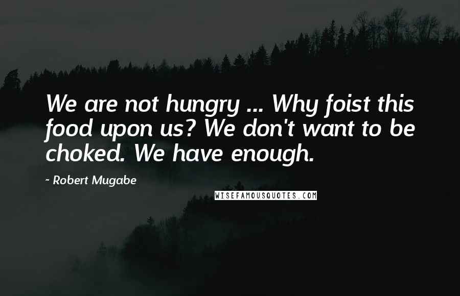 Robert Mugabe Quotes: We are not hungry ... Why foist this food upon us? We don't want to be choked. We have enough.