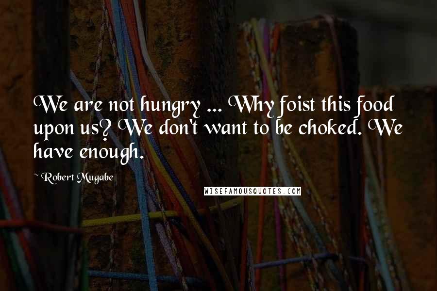 Robert Mugabe Quotes: We are not hungry ... Why foist this food upon us? We don't want to be choked. We have enough.