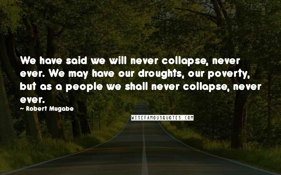 Robert Mugabe Quotes: We have said we will never collapse, never ever. We may have our droughts, our poverty, but as a people we shall never collapse, never ever.