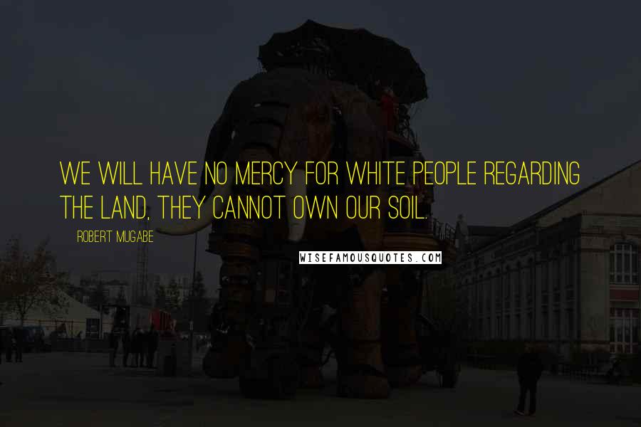 Robert Mugabe Quotes: We will have no mercy for white people regarding the land, they cannot own our soil.