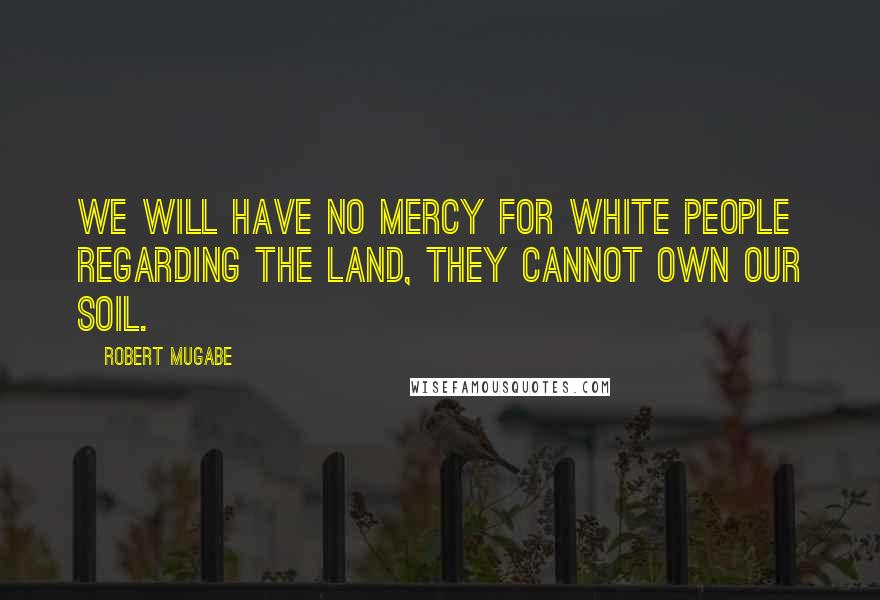 Robert Mugabe Quotes: We will have no mercy for white people regarding the land, they cannot own our soil.